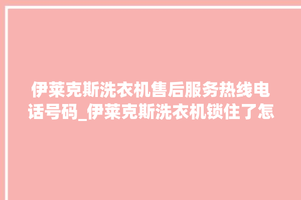 伊莱克斯洗衣机售后服务热线电话号码_伊莱克斯洗衣机锁住了怎么解锁 。伊莱克斯