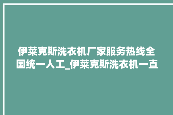 伊莱克斯洗衣机厂家服务热线全国统一人工_伊莱克斯洗衣机一直闪不工作 。伊莱克斯