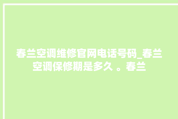 春兰空调维修官网电话号码_春兰空调保修期是多久 。春兰