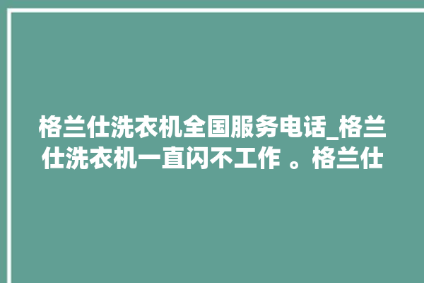 格兰仕洗衣机全国服务电话_格兰仕洗衣机一直闪不工作 。格兰仕