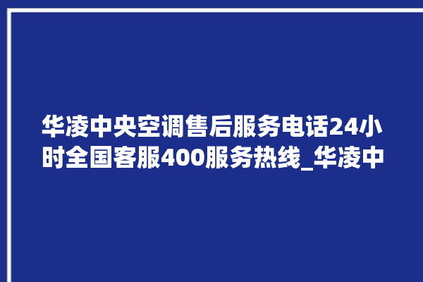 华凌中央空调售后服务电话24小时全国客服400服务热线_华凌中央空调故障诊断方法 。中央空调