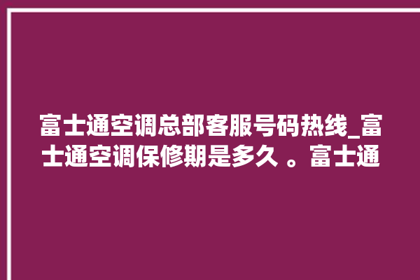 富士通空调总部客服号码热线_富士通空调保修期是多久 。富士通