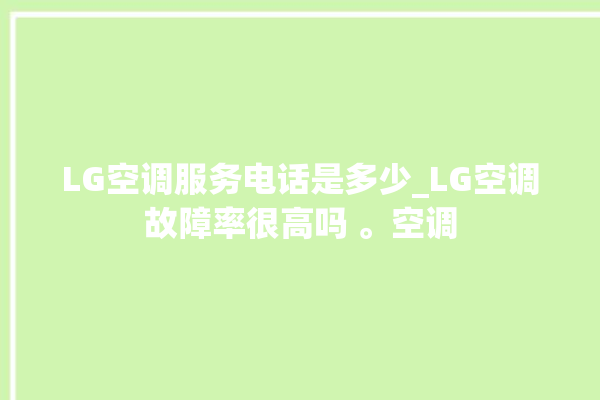 LG空调服务电话是多少_LG空调故障率很高吗 。空调