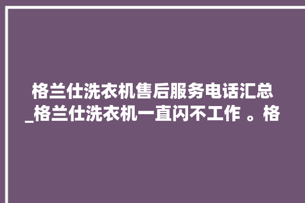 格兰仕洗衣机售后服务电话汇总_格兰仕洗衣机一直闪不工作 。格兰仕