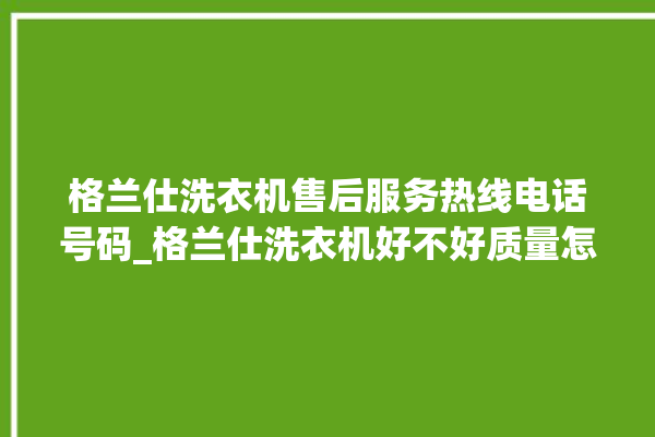 格兰仕洗衣机售后服务热线电话号码_格兰仕洗衣机好不好质量怎么样 。格兰仕