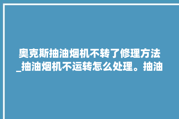 奥克斯抽油烟机不转了修理方法_抽油烟机不运转怎么处理。抽油烟机_转了