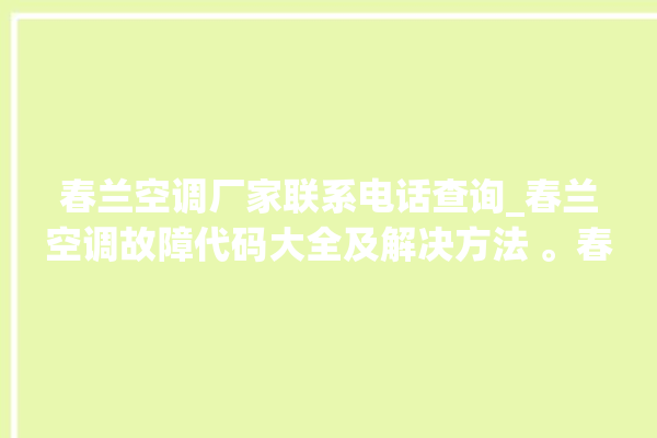 春兰空调厂家联系电话查询_春兰空调故障代码大全及解决方法 。春兰