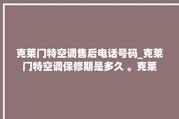 克莱门特空调售后电话号码_克莱门特空调保修期是多久 。克莱