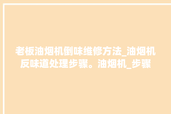 老板油烟机倒味维修方法_油烟机反味道处理步骤。油烟机_步骤