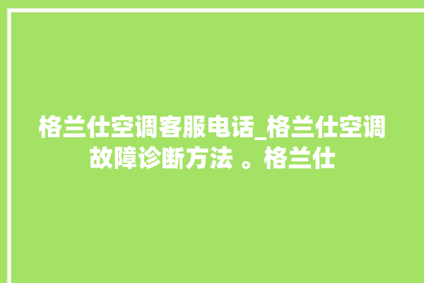 格兰仕空调客服电话_格兰仕空调故障诊断方法 。格兰仕