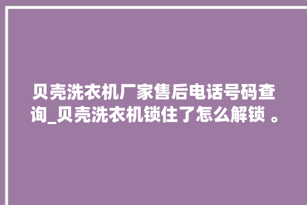 贝壳洗衣机厂家售后电话号码查询_贝壳洗衣机锁住了怎么解锁 。贝壳