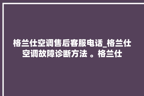 格兰仕空调售后客服电话_格兰仕空调故障诊断方法 。格兰仕