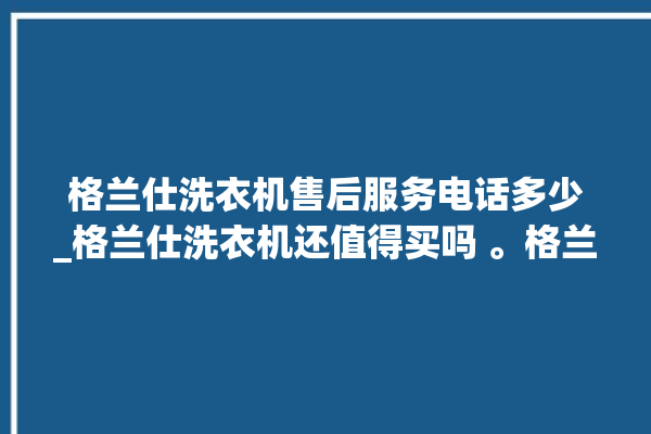 格兰仕洗衣机售后服务电话多少_格兰仕洗衣机还值得买吗 。格兰仕