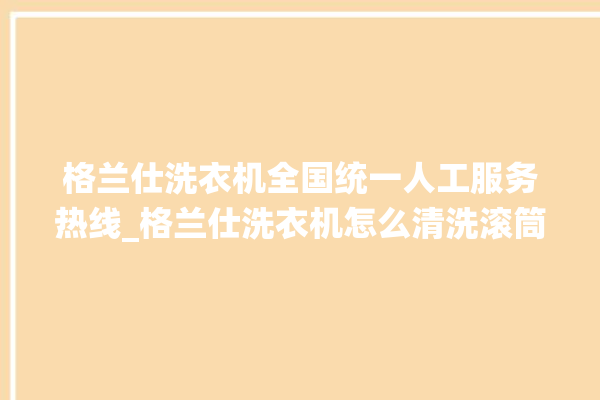 格兰仕洗衣机全国统一人工服务热线_格兰仕洗衣机怎么清洗滚筒 。格兰仕