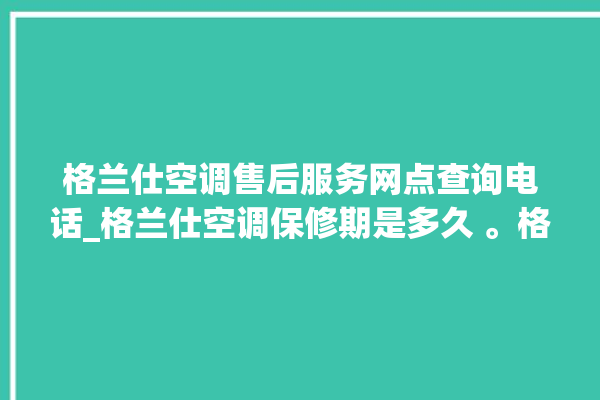 格兰仕空调售后服务网点查询电话_格兰仕空调保修期是多久 。格兰仕