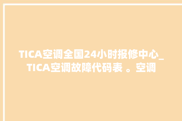 TICA空调全国24小时报修中心_TICA空调故障代码表 。空调