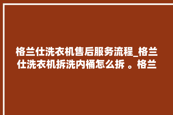 格兰仕洗衣机售后服务流程_格兰仕洗衣机拆洗内桶怎么拆 。格兰仕