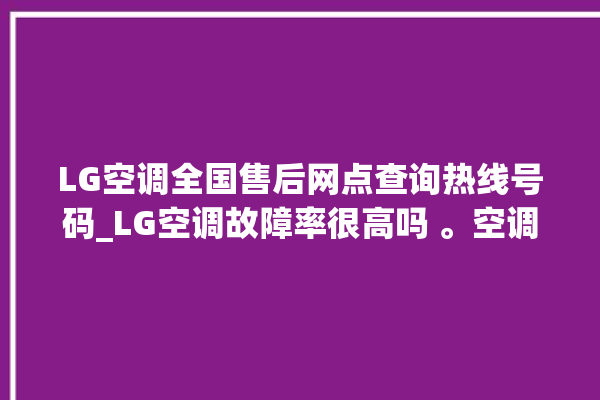 LG空调全国售后网点查询热线号码_LG空调故障率很高吗 。空调