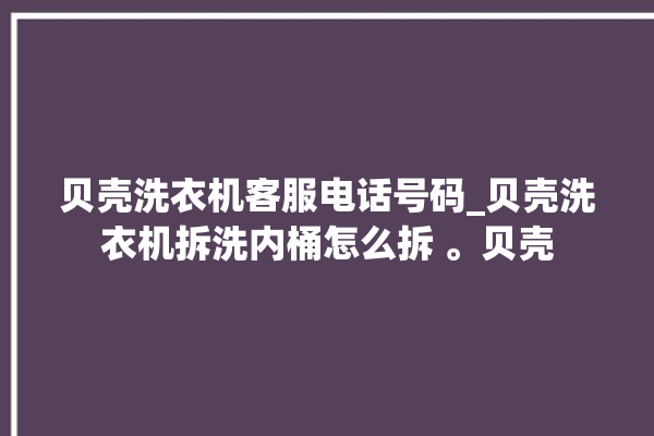 贝壳洗衣机客服电话号码_贝壳洗衣机拆洗内桶怎么拆 。贝壳