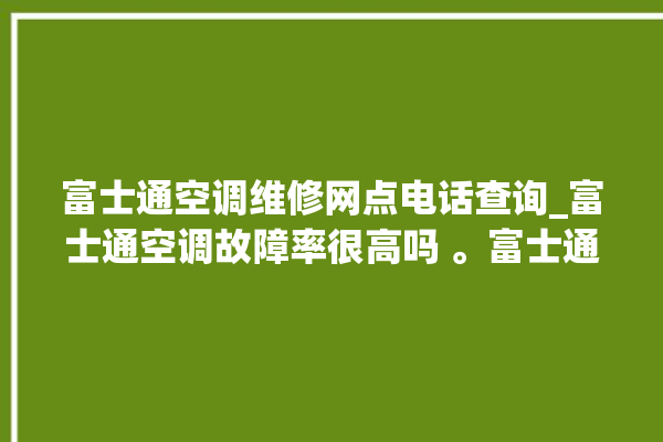 富士通空调维修网点电话查询_富士通空调故障率很高吗 。富士通