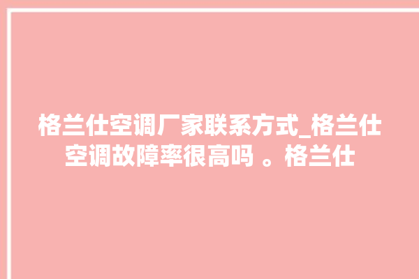 格兰仕空调厂家联系方式_格兰仕空调故障率很高吗 。格兰仕