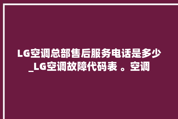 LG空调总部售后服务电话是多少_LG空调故障代码表 。空调