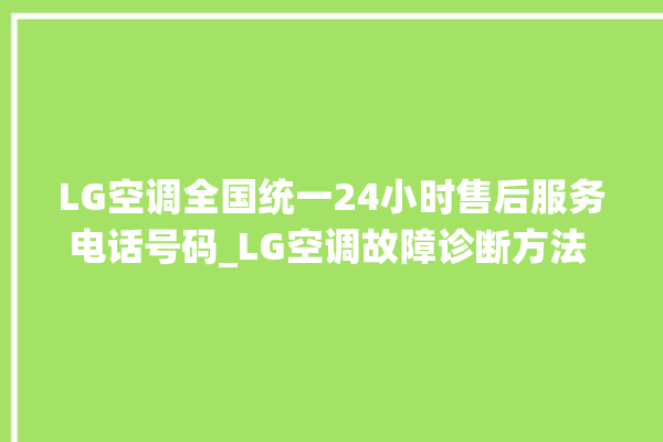 LG空调全国统一24小时售后服务电话号码_LG空调故障诊断方法 。空调