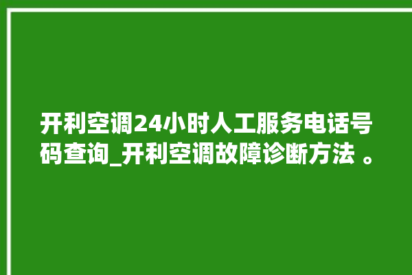 开利空调24小时人工服务电话号码查询_开利空调故障诊断方法 。空调