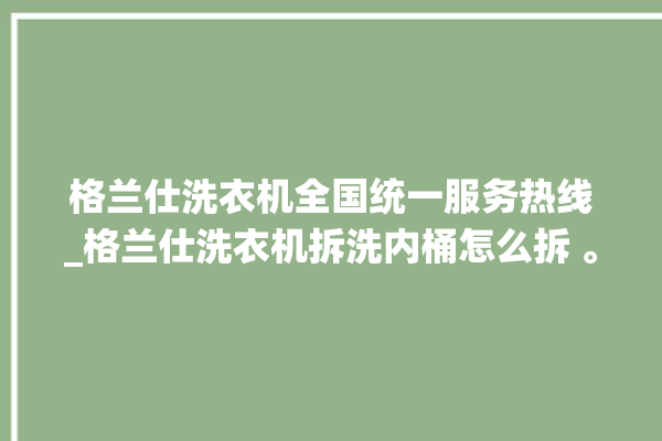 格兰仕洗衣机全国统一服务热线_格兰仕洗衣机拆洗内桶怎么拆 。格兰仕