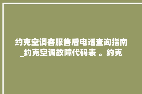 约克空调客服售后电话查询指南_约克空调故障代码表 。约克