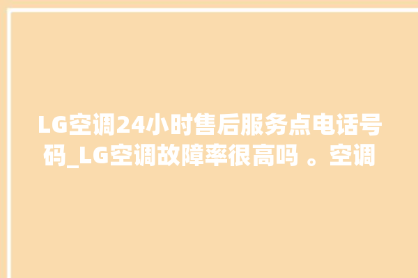 LG空调24小时售后服务点电话号码_LG空调故障率很高吗 。空调