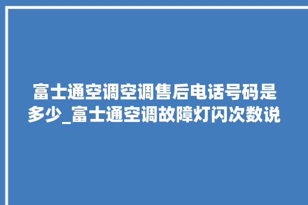 富士通空调空调售后电话号码是多少_富士通空调故障灯闪次数说明 。富士通