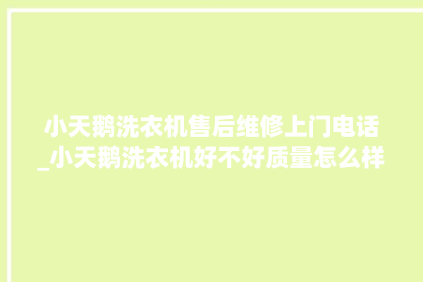 小天鹅洗衣机售后维修上门电话_小天鹅洗衣机好不好质量怎么样 。洗衣机