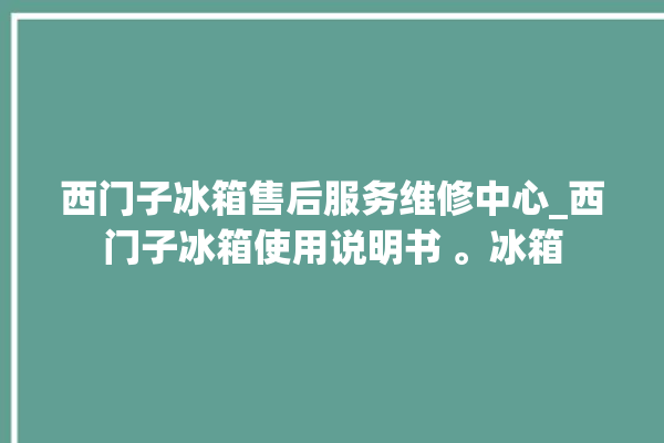 西门子冰箱售后服务维修中心_西门子冰箱使用说明书 。冰箱