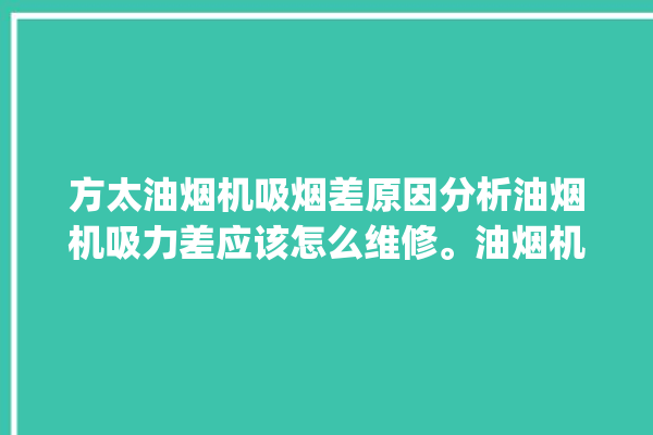 方太油烟机吸烟差原因分析油烟机吸力差应该怎么维修。油烟机_吸力