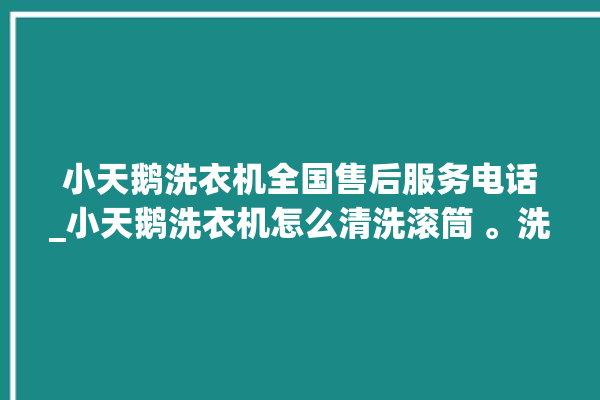 小天鹅洗衣机全国售后服务电话_小天鹅洗衣机怎么清洗滚筒 。洗衣机