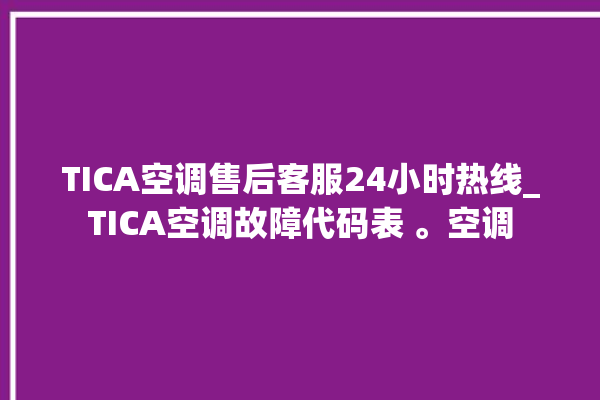 TICA空调售后客服24小时热线_TICA空调故障代码表 。空调