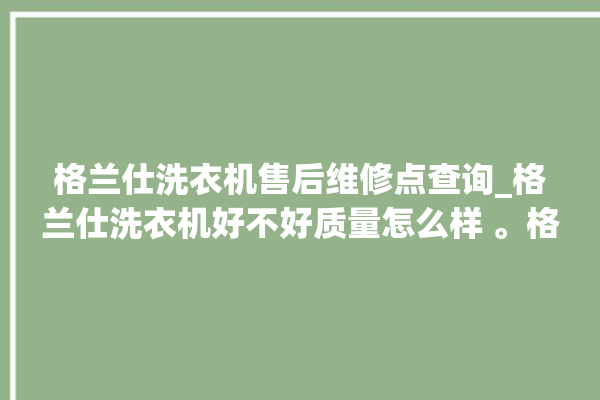 格兰仕洗衣机售后维修点查询_格兰仕洗衣机好不好质量怎么样 。格兰仕