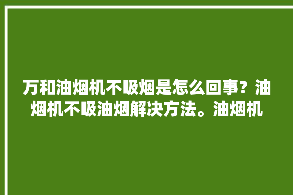 万和油烟机不吸烟是怎么回事？油烟机不吸油烟解决方法。油烟机_油烟