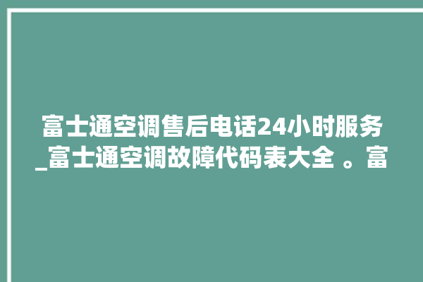 富士通空调售后电话24小时服务_富士通空调故障代码表大全 。富士通