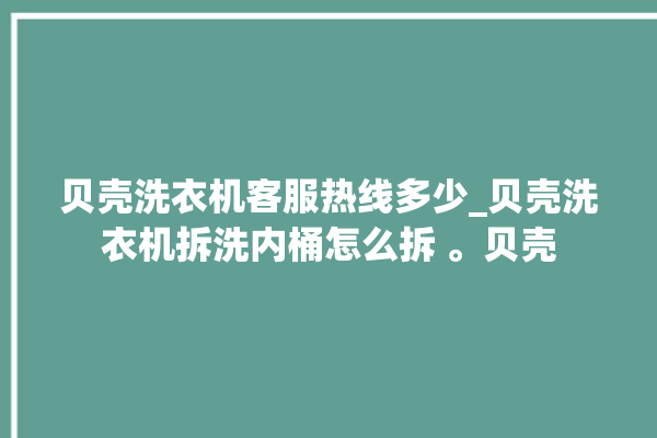 贝壳洗衣机客服热线多少_贝壳洗衣机拆洗内桶怎么拆 。贝壳