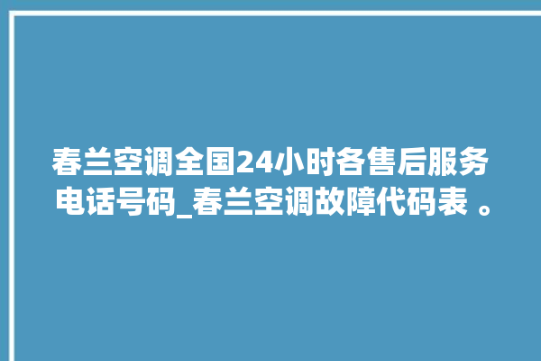 春兰空调全国24小时各售后服务电话号码_春兰空调故障代码表 。春兰