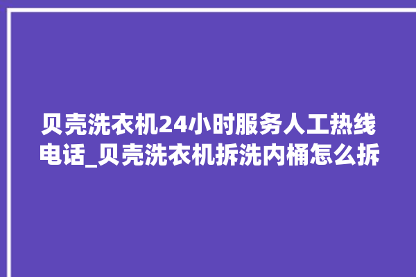 贝壳洗衣机24小时服务人工热线电话_贝壳洗衣机拆洗内桶怎么拆 。贝壳