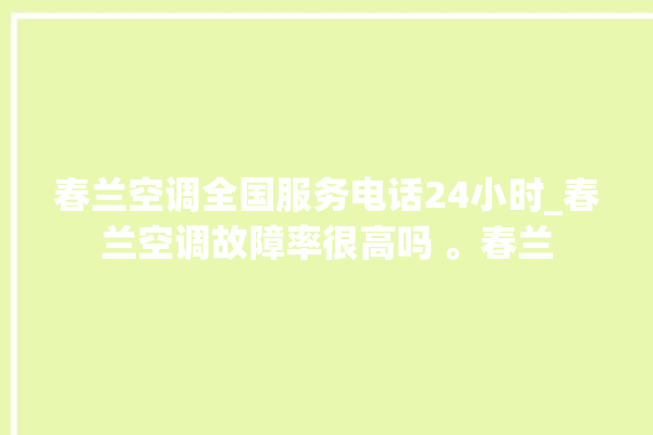 春兰空调全国服务电话24小时_春兰空调故障率很高吗 。春兰