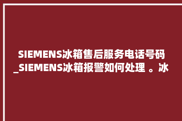 SIEMENS冰箱售后服务电话号码_SIEMENS冰箱报警如何处理 。冰箱