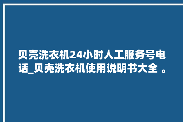 贝壳洗衣机24小时人工服务号电话_贝壳洗衣机使用说明书大全 。贝壳