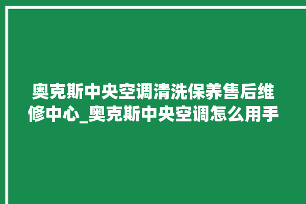 奥克斯中央空调清洗保养售后维修中心_奥克斯中央空调怎么用手机开空调 。中央空调