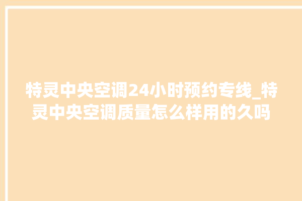 特灵中央空调24小时预约专线_特灵中央空调质量怎么样用的久吗 。中央空调