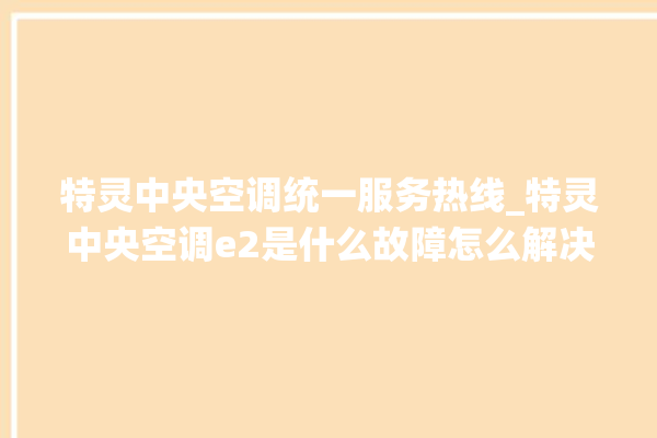 特灵中央空调统一服务热线_特灵中央空调e2是什么故障怎么解决 。中央空调