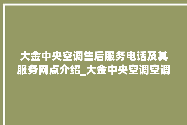 大金中央空调售后服务电话及其服务网点介绍_大金中央空调空调黄灯闪 。中央空调